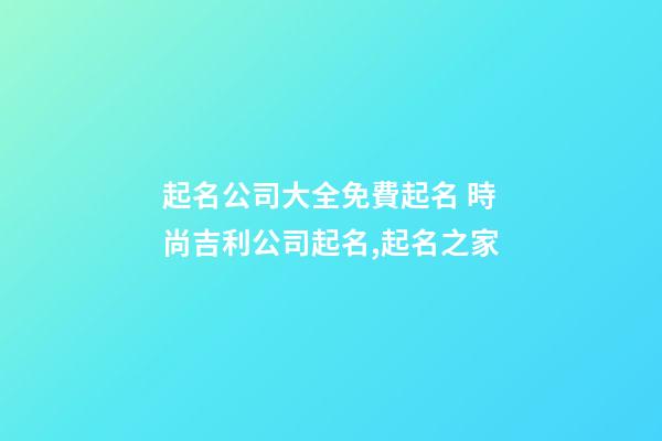 起名公司大全免費起名 時尚吉利公司起名,起名之家